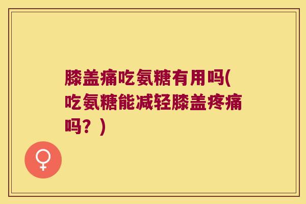 膝盖痛吃氨糖有用吗(吃氨糖能减轻膝盖吗？)