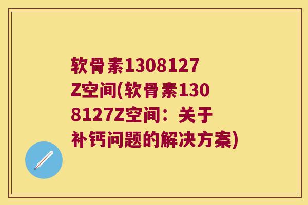 软骨素1308127Z空间(软骨素1308127Z空间:关于补钙问题的解决方案) 软骨素1308127Z空间(软骨素1308127Z空间:关于补钙问题的解决方案)