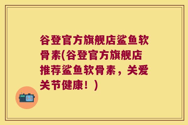 谷登官方旗舰店鲨鱼软骨素(谷登官方旗舰店推荐鲨鱼软骨素,关爱关节健康!) 谷登官方旗舰店鲨鱼软骨素(谷登官方旗舰店推荐鲨鱼软骨素,关爱关节健康!)
