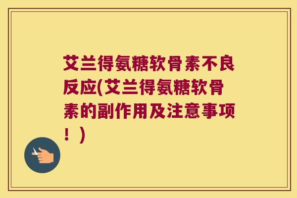 艾兰得氨糖软骨素不良反应(艾兰得氨糖软骨素的副作用及注意事项!) 艾兰得氨糖软骨素不良反应(艾兰得氨糖软骨素的副作用及注意事项!)