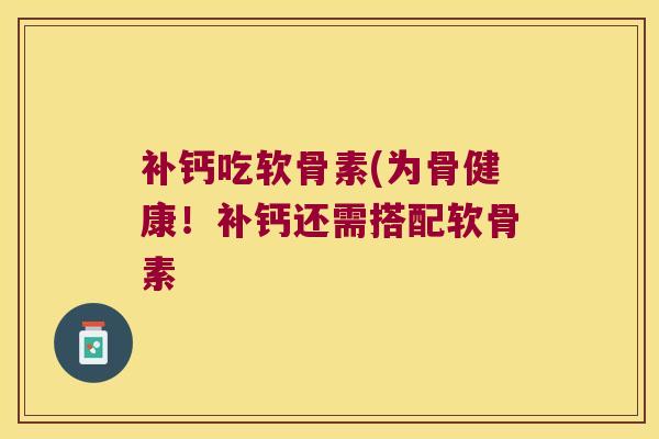 补钙吃软骨素(为骨健康!补钙还需搭配软骨素 补钙吃软骨素(为骨健康!补钙还需搭配软骨素