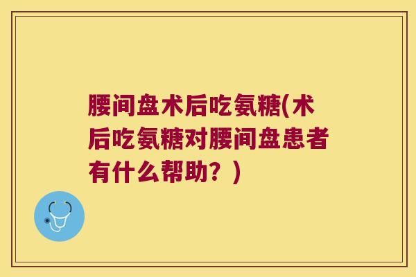 腰间盘术后吃氨糖(术后吃氨糖对腰间盘患者有什么帮助?) 腰间盘术后吃氨糖(术后吃氨糖对腰间盘患者有什么帮助?)