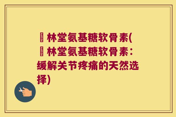 衘林堂氨基糖软骨素(衘林堂氨基糖软骨素：缓解关节的天然选择)