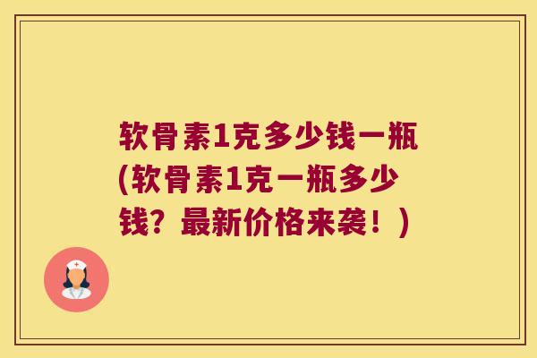 软骨素1克多少钱一瓶(软骨素1克一瓶多少钱?新价格来袭!) 软骨素1克多少钱一瓶(软骨素1克一瓶多少钱?新价格来袭!)