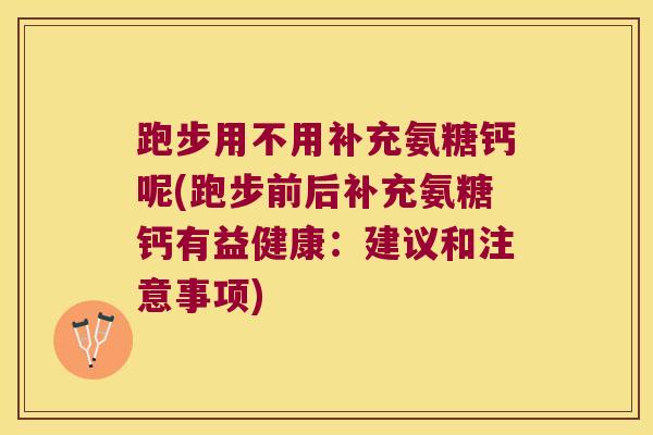 跑步用不用补充氨糖钙呢(跑步前后补充氨糖钙有益健康:建议和注意事项) 跑步用不用补充氨糖钙呢(跑步前后补充氨糖钙有益健康:建议和注意事项)