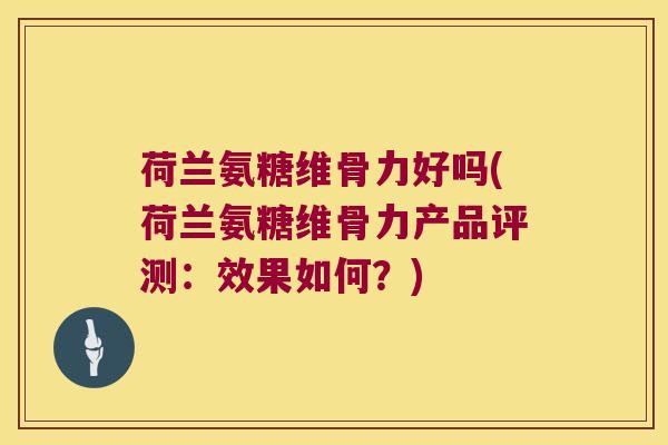 荷兰氨糖维骨力好吗(荷兰氨糖维骨力产品评测:效果如何?) 荷兰氨糖维骨力好吗(荷兰氨糖维骨力产品评测:效果如何?)
