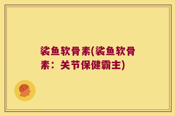 裟鱼软骨素(裟鱼软骨素:关节保健霸主) 裟鱼软骨素(裟鱼软骨素:关节保健霸主)
