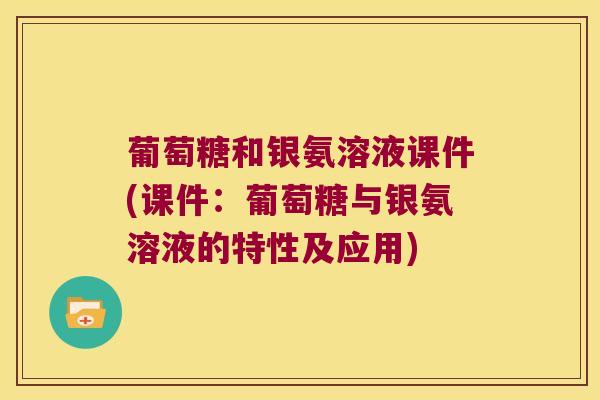 葡萄糖和银氨溶液课件(课件：葡萄糖与银氨溶液的特性及应用)