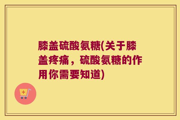膝盖硫酸氨糖(关于膝盖，硫酸氨糖的作用你需要知道)