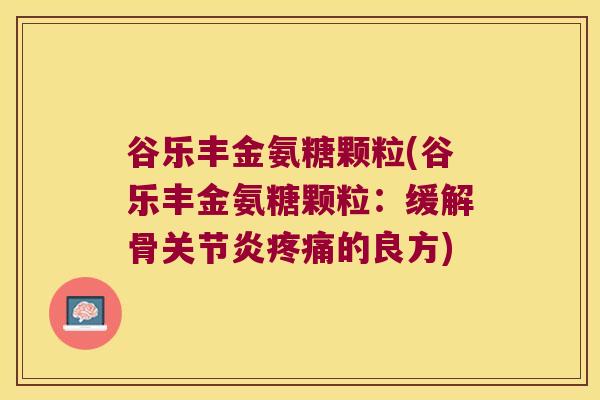 谷乐丰金氨糖颗粒(谷乐丰金氨糖颗粒:缓解骨的良方) 谷乐丰金氨糖颗粒(谷乐丰金氨糖颗粒:缓解骨的良方)