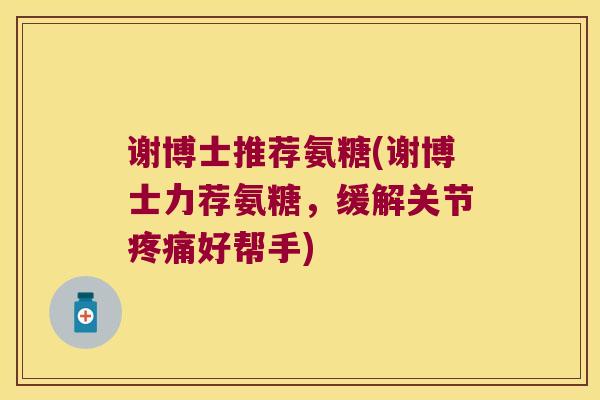 谢博士推荐氨糖(谢博士力荐氨糖,缓解关节好帮手) 谢博士推荐氨糖(谢博士力荐氨糖,缓解关节好帮手)