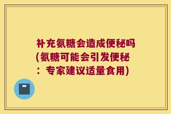 补充氨糖会造成吗(氨糖可能会引发：专家建议适量食用)