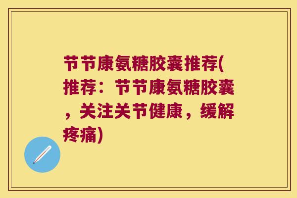 节节康氨糖胶囊推荐(推荐:节节康氨糖胶囊,关注关节健康,缓解) 节节康氨糖胶囊推荐(推荐:节节康氨糖胶囊,关注关节健康,缓解)
