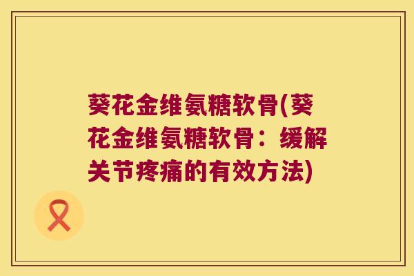 葵花金维氨糖软骨(葵花金维氨糖软骨：缓解关节的有效方法)