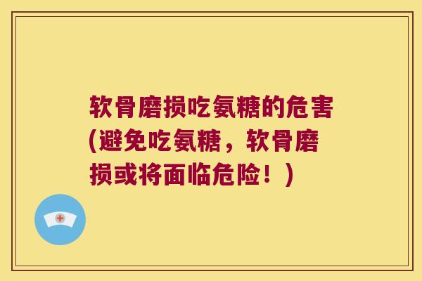 软骨磨损吃氨糖的危害(避免吃氨糖，软骨磨损或将面临危险！)