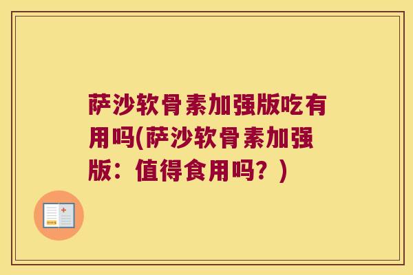 萨沙软骨素加强版吃有用吗(萨沙软骨素加强版:值得食用吗?) 萨沙软骨素加强版吃有用吗(萨沙软骨素加强版:值得食用吗?)