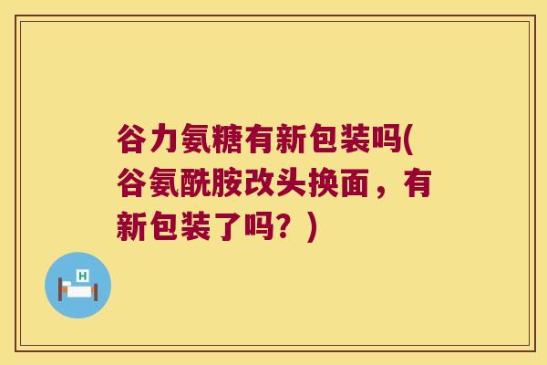 谷力氨糖有新包装吗(谷氨酰胺改头换面，有新包装了吗？)