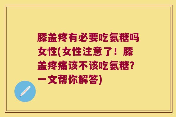 膝盖疼有必要吃氨糖吗女性(女性注意了！膝盖该不该吃氨糖？一文帮你解答)