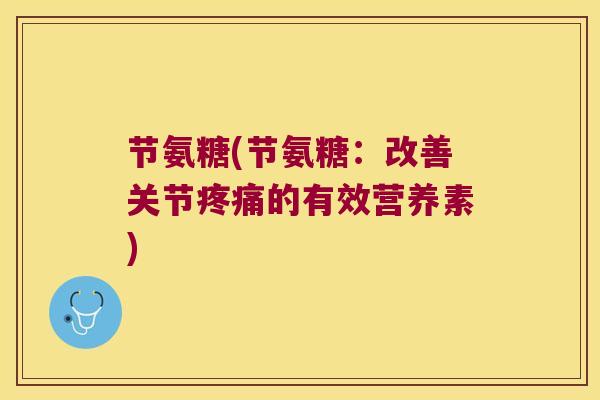 节氨糖(节氨糖:改善关节的有效营养素) 节氨糖(节氨糖:改善关节的有效营养素)