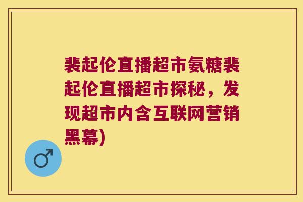裴起伦直播超市氨糖裴起伦直播超市探秘,发现超市内含互联网营销黑幕) 裴起伦直播超市氨糖裴起伦直播超市探秘,发现超市内含互联网营销黑幕)