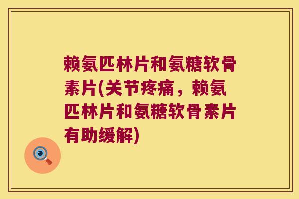 赖氨匹林片和氨糖软骨素片(关节,赖氨匹林片和氨糖软骨素片有助缓解) 赖氨匹林片和氨糖软骨素片(关节,赖氨匹林片和氨糖软骨素片有助缓解)