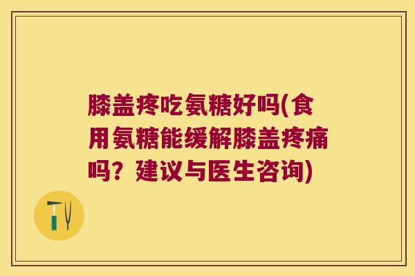 膝盖疼吃氨糖好吗(食用氨糖能缓解膝盖吗？建议与医生咨询)