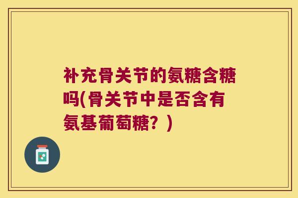 补充骨关节的氨糖含糖吗(骨关节中是否含有氨基葡萄糖？)