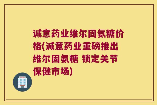 诚意药业维尔固氨糖价格(诚意药业重磅推出维尔固氨糖 锁定关节保健市场) 诚意药业维尔固氨糖价格(诚意药业重磅推出维尔固氨糖 锁定关节保健市场)