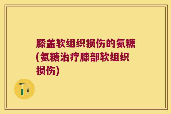 膝盖软组织损伤的氨糖(氨糖膝部软组织损伤)