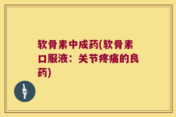 软骨素中成药(软骨素口服液:关节的良药) 软骨素中成药(软骨素口服液:关节的良药)