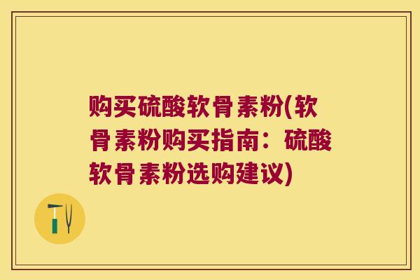 购买硫酸软骨素粉(软骨素粉购买指南:硫酸软骨素粉选购建议) 购买硫酸软骨素粉(软骨素粉购买指南:硫酸软骨素粉选购建议)