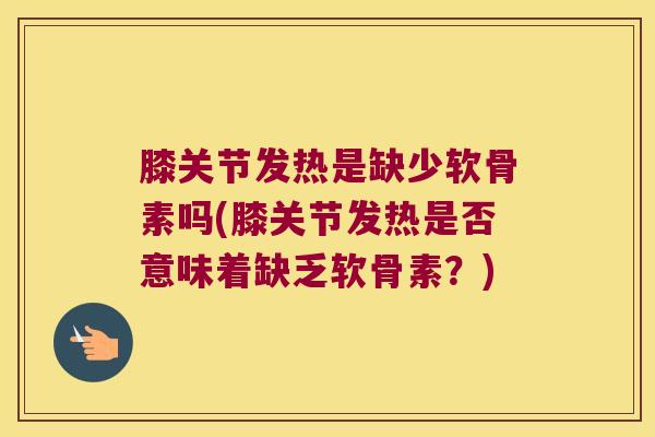 膝关节发热是缺少软骨素吗(膝关节发热是否意味着缺乏软骨素?) 膝关节发热是缺少软骨素吗(膝关节发热是否意味着缺乏软骨素?)