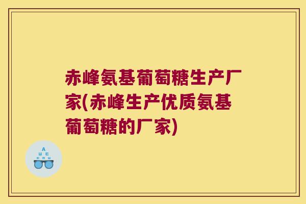 赤峰氨基葡萄糖生产厂家(赤峰生产优质氨基葡萄糖的厂家) 赤峰氨基葡萄糖生产厂家(赤峰生产优质氨基葡萄糖的厂家)