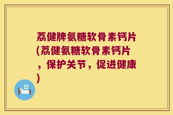 荔健牌氨糖软骨素钙片(荔健氨糖软骨素钙片,保护关节,促进健康) 荔健牌氨糖软骨素钙片(荔健氨糖软骨素钙片,保护关节,促进健康)