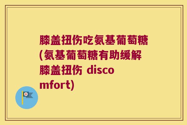 膝盖扭伤吃氨基葡萄糖(氨基葡萄糖有助缓解膝盖扭伤 discomfort) 膝盖扭伤吃氨基葡萄糖(氨基葡萄糖有助缓解膝盖扭伤 discomfort)