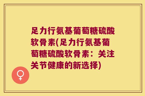 足力行氨基葡萄糖硫酸软骨素(足力行氨基葡萄糖硫酸软骨素：关注关节健康的新选择)