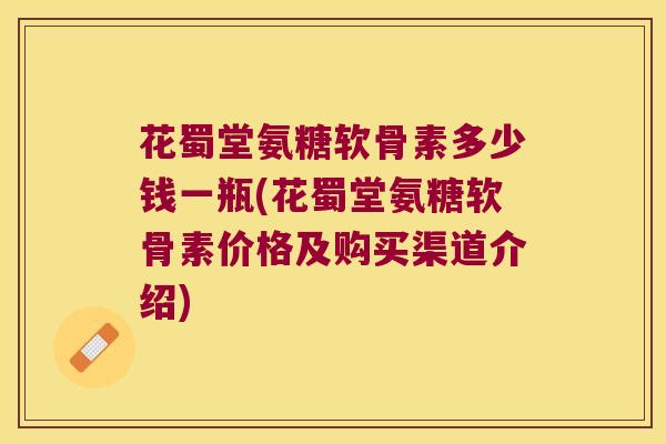 花蜀堂氨糖软骨素多少钱一瓶(花蜀堂氨糖软骨素价格及购买渠道介绍)