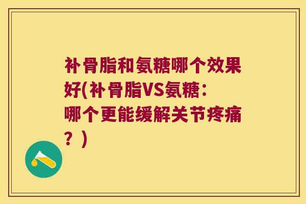 补骨脂和氨糖哪个效果好(补骨脂VS氨糖:哪个更能缓解关节?) 补骨脂和氨糖哪个效果好(补骨脂VS氨糖:哪个更能缓解关节?)