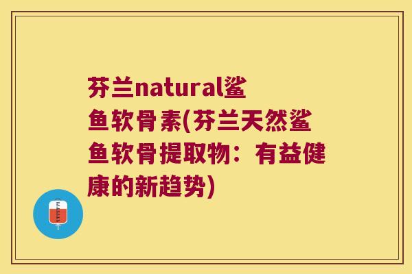 芬兰natural鲨鱼软骨素(芬兰天然鲨鱼软骨提取物：有益健康的新趋势)