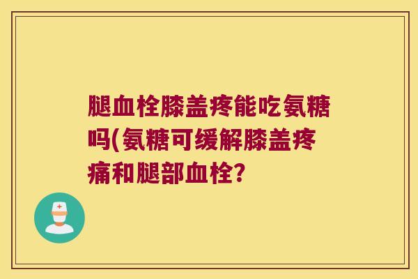 腿膝盖疼能吃氨糖吗(氨糖可缓解膝盖和腿部? 腿膝盖疼能吃氨糖吗(氨糖可缓解膝盖和腿部?