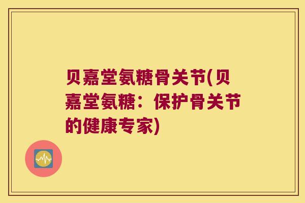 贝嘉堂氨糖骨关节(贝嘉堂氨糖:保护骨关节的健康专家) 贝嘉堂氨糖骨关节(贝嘉堂氨糖:保护骨关节的健康专家)