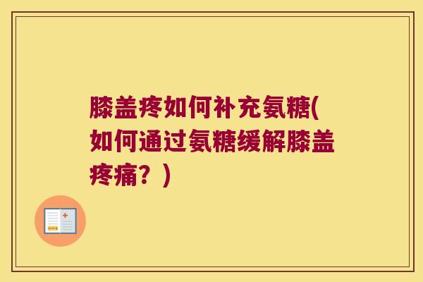 膝盖疼如何补充氨糖(如何通过氨糖缓解膝盖?) 膝盖疼如何补充氨糖(如何通过氨糖缓解膝盖?)