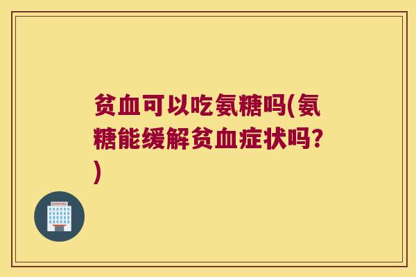 贫可以吃氨糖吗(氨糖能缓解贫症状吗？)
