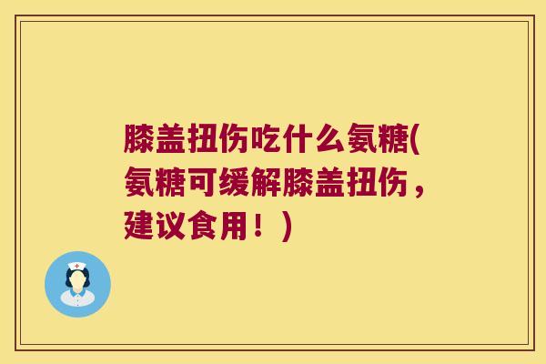 膝盖扭伤吃什么氨糖(氨糖可缓解膝盖扭伤,建议食用!) 膝盖扭伤吃什么氨糖(氨糖可缓解膝盖扭伤,建议食用!)