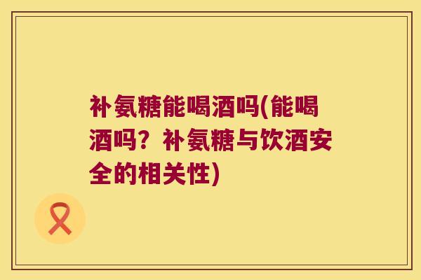 补氨糖能喝酒吗(能喝酒吗?补氨糖与饮酒安全的相关性) 补氨糖能喝酒吗(能喝酒吗?补氨糖与饮酒安全的相关性)