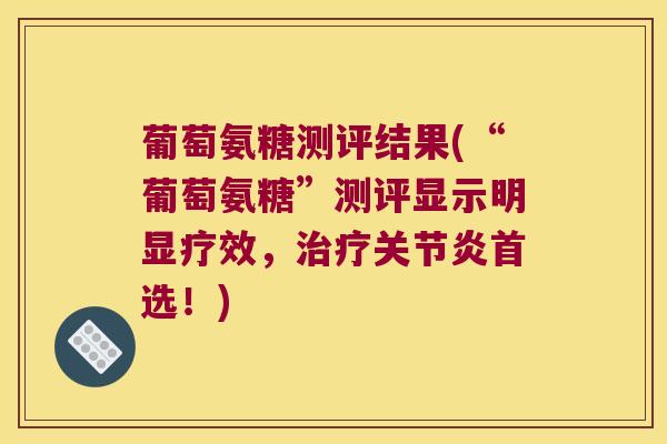 葡萄氨糖测评结果(“葡萄氨糖”测评显示明显疗效,首选!) 葡萄氨糖测评结果(“葡萄氨糖”测评显示明显疗效,首选!)