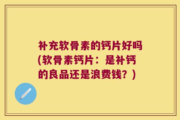补充软骨素的钙片好吗(软骨素钙片：是补钙的良品还是浪费钱？)