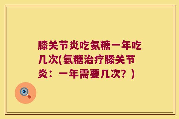 膝吃氨糖一年吃几次(氨糖膝:一年需要几次?) 膝吃氨糖一年吃几次(氨糖膝:一年需要几次?)