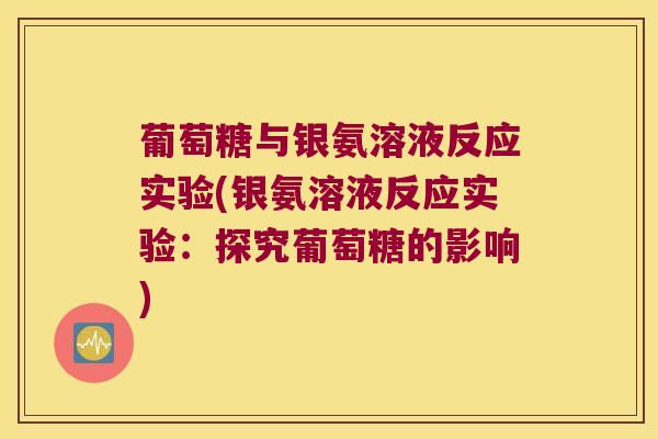 葡萄糖与银氨溶液反应实验(银氨溶液反应实验:探究葡萄糖的影响) 葡萄糖与银氨溶液反应实验(银氨溶液反应实验:探究葡萄糖的影响)