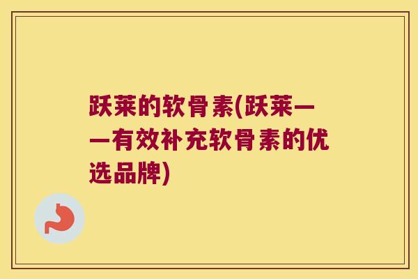 跃莱的软骨素(跃莱——有效补充软骨素的优选品牌) 跃莱的软骨素(跃莱——有效补充软骨素的优选品牌)